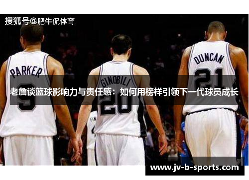 老詹谈篮球影响力与责任感：如何用榜样引领下一代球员成长