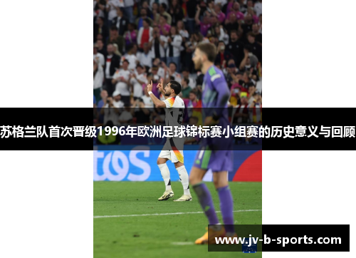 苏格兰队首次晋级1996年欧洲足球锦标赛小组赛的历史意义与回顾 苏格兰队首次晋级1996年欧洲足球锦标赛小组赛的历史意义与回顾