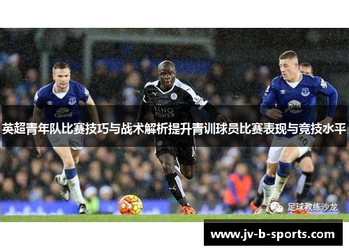 英超青年队比赛技巧与战术解析提升青训球员比赛表现与竞技水平