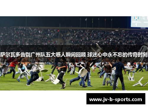 萨尔瓦多告别广州队五大感人瞬间回顾 球迷心中永不忘的传奇时刻