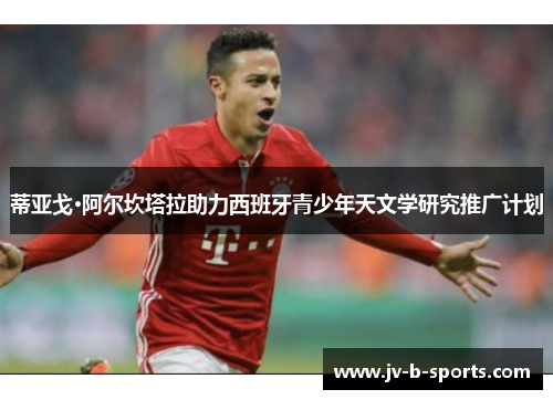 蒂亚戈·阿尔坎塔拉助力西班牙青少年天文学研究推广计划 蒂亚戈·阿尔坎塔拉助力西班牙青少年天文学研究推广计划