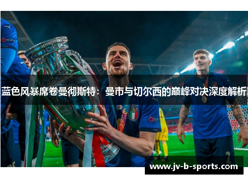 蓝色风暴席卷曼彻斯特：曼市与切尔西的巅峰对决深度解析