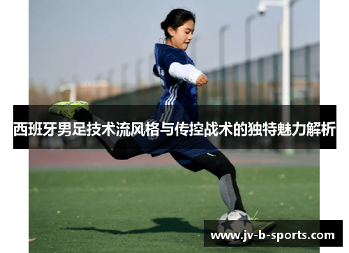 西班牙男足技术流风格与传控战术的独特魅力解析 西班牙男足技术流风格与传控战术的独特魅力解析