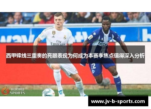 西甲锋线三重奏的亮眼表现为何成为本赛季焦点值得深入分析 西甲锋线三重奏的亮眼表现为何成为本赛季焦点值得深入分析