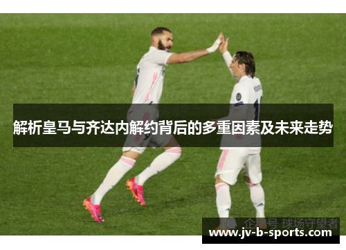 解析皇马与齐达内解约背后的多重因素及未来走势
