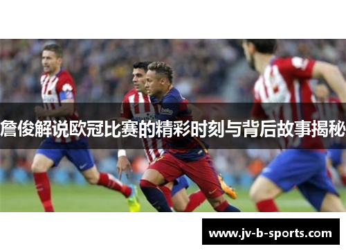 詹俊解说欧冠比赛的精彩时刻与背后故事揭秘 詹俊解说欧冠比赛的精彩时刻与背后故事揭秘