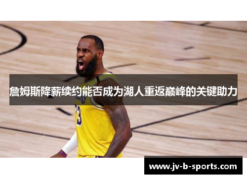 詹姆斯降薪续约能否成为湖人重返巅峰的关键助力 詹姆斯降薪续约能否成为湖人重返巅峰的关键助力