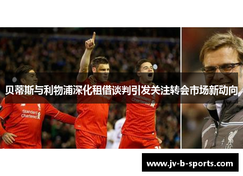 贝蒂斯与利物浦深化租借谈判引发关注转会市场新动向 贝蒂斯与利物浦深化租借谈判引发关注转会市场新动向