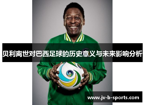 贝利离世对巴西足球的历史意义与未来影响分析