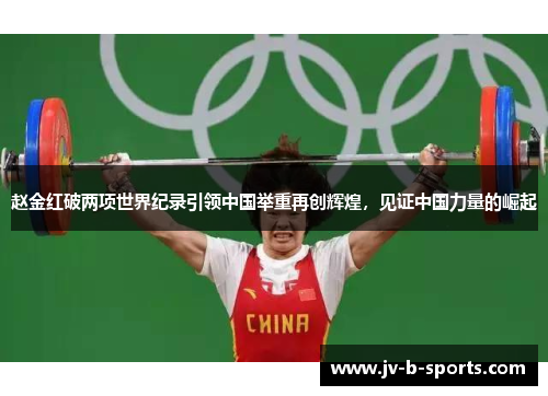 赵金红破两项世界纪录引领中国举重再创辉煌,见证中国力量的崛起 赵金红破两项世界纪录引领中国举重再创辉煌,见证中国力量的崛起