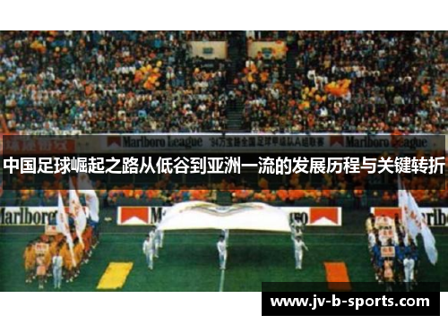 中国足球崛起之路从低谷到亚洲一流的发展历程与关键转折