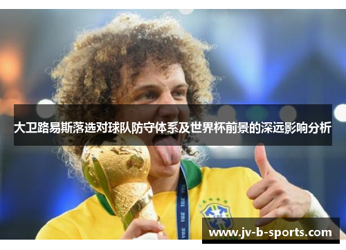 大卫路易斯落选对球队防守体系及世界杯前景的深远影响分析 大卫路易斯落选对球队防守体系及世界杯前景的深远影响分析