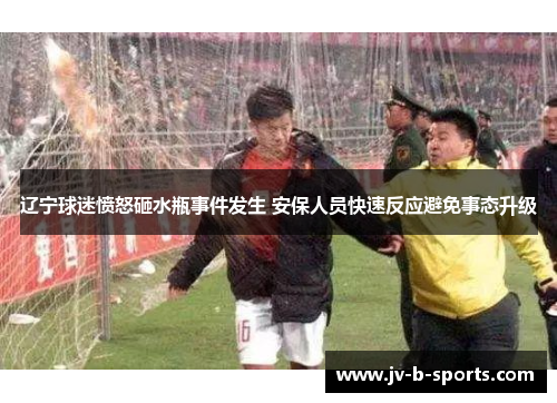 辽宁球迷愤怒砸水瓶事件发生 安保人员快速反应避免事态升级