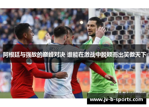 阿根廷与强敌的巅峰对决 谁能在激战中脱颖而出笑傲天下