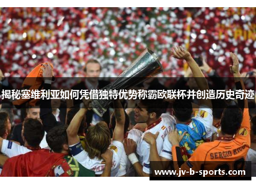 揭秘塞维利亚如何凭借独特优势称霸欧联杯并创造历史奇迹 揭秘塞维利亚如何凭借独特优势称霸欧联杯并创造历史奇迹