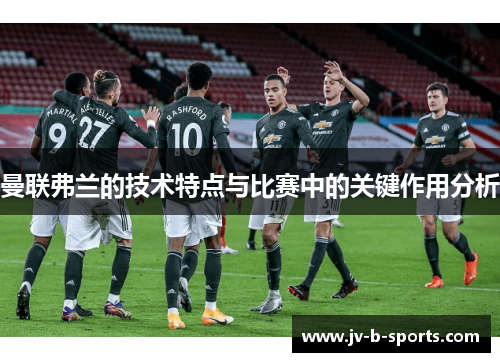 曼联弗兰的技术特点与比赛中的关键作用分析 曼联弗兰的技术特点与比赛中的关键作用分析