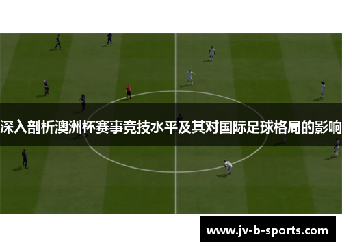 深入剖析澳洲杯赛事竞技水平及其对国际足球格局的影响 深入剖析澳洲杯赛事竞技水平及其对国际足球格局的影响