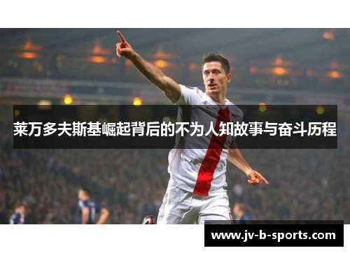 莱万多夫斯基崛起背后的不为人知故事与奋斗历程 莱万多夫斯基崛起背后的不为人知故事与奋斗历程