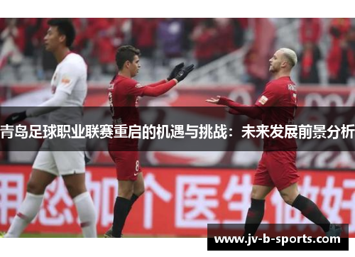 青岛足球职业联赛重启的机遇与挑战：未来发展前景分析