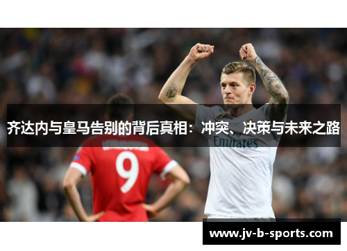 齐达内与皇马告别的背后真相：冲突、决策与未来之路