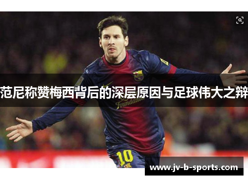 范尼称赞梅西背后的深层原因与足球伟大之辩