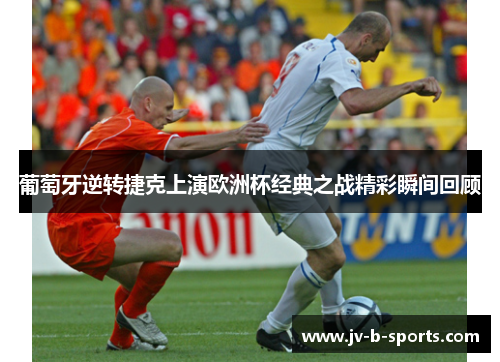 葡萄牙逆转捷克上演欧洲杯经典之战精彩瞬间回顾