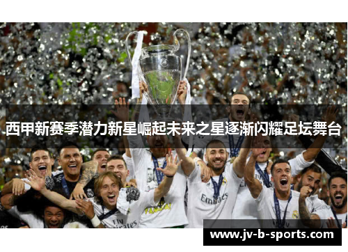 西甲新赛季潜力新星崛起未来之星逐渐闪耀足坛舞台