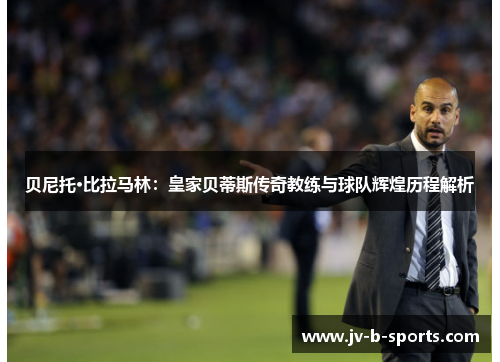 贝尼托·比拉马林:皇家贝蒂斯传奇教练与球队辉煌历程解析 贝尼托·比拉马林:皇家贝蒂斯传奇教练与球队辉煌历程解析