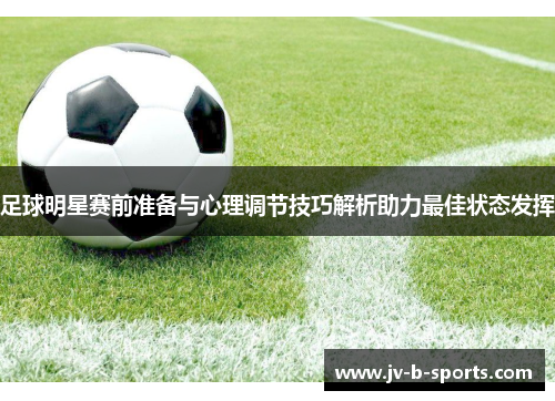 足球明星赛前准备与心理调节技巧解析助力最佳状态发挥 足球明星赛前准备与心理调节技巧解析助力最佳状态发挥