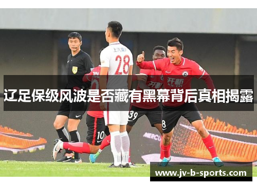 辽足保级风波是否藏有黑幕背后真相揭露