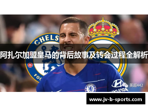阿扎尔加盟皇马的背后故事及转会过程全解析 阿扎尔加盟皇马的背后故事及转会过程全解析