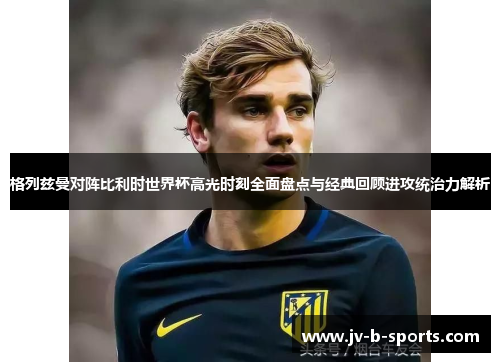 格列兹曼对阵比利时世界杯高光时刻全面盘点与经典回顾进攻统治力解析