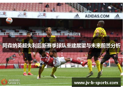 阿森纳英超失利后新赛季球队重建展望与未来前景分析