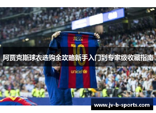 阿贾克斯球衣选购全攻略新手入门到专家级收藏指南 阿贾克斯球衣选购全攻略新手入门到专家级收藏指南