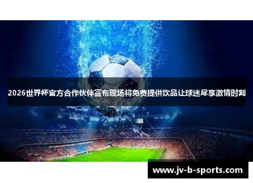 2026世界杯官方合作伙伴宣布现场将免费提供饮品让球迷尽享激情时刻