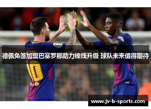 德佩免签加盟巴塞罗那助力锋线升级 球队未来值得期待