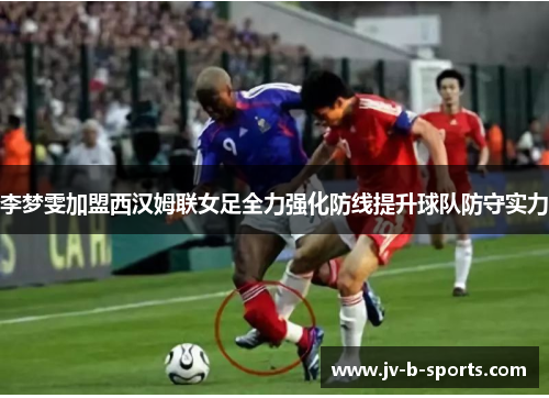 李梦雯加盟西汉姆联女足全力强化防线提升球队防守实力 李梦雯加盟西汉姆联女足全力强化防线提升球队防守实力