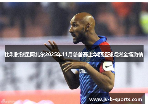 比利时球星阿扎尔2025年11月慈善赛上华丽运球点燃全场激情 比利时球星阿扎尔2025年11月慈善赛上华丽运球点燃全场激情