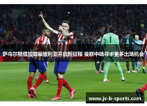 萨乌尔租借加盟塞维利亚开启新征程 曼联中场寻求更多出场机会