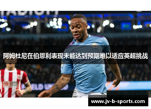 阿姆杜尼在伯恩利表现未能达到预期难以适应英超挑战