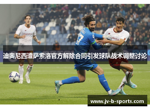迪奥尼西遭萨索洛官方解除合同引发球队战术调整讨论 迪奥尼西遭萨索洛官方解除合同引发球队战术调整讨论