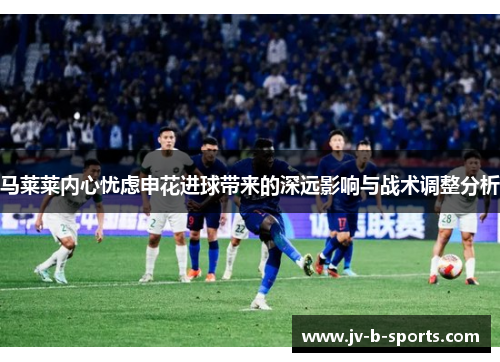 马莱莱内心忧虑申花进球带来的深远影响与战术调整分析