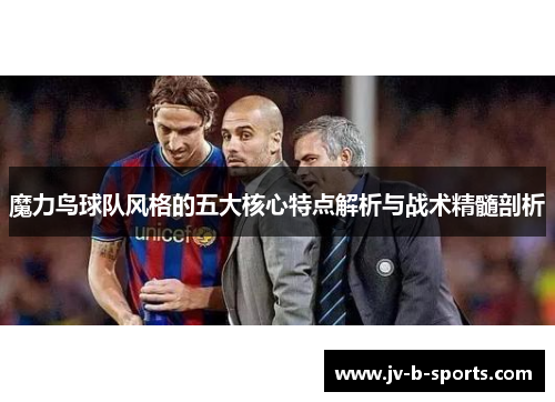 魔力鸟球队风格的五大核心特点解析与战术精髓剖析