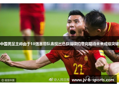 中国男足主帅由于18强赛带队表现出色获得续约意向期待未来成绩突破