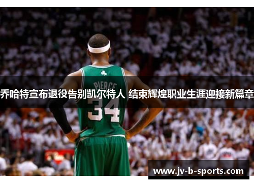 乔哈特宣布退役告别凯尔特人 结束辉煌职业生涯迎接新篇章