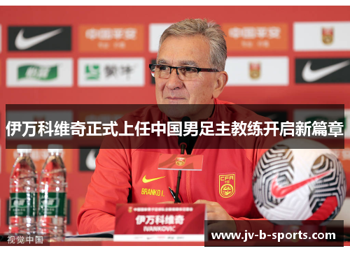 伊万科维奇正式上任中国男足主教练开启新篇章