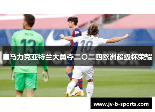 皇马力克亚特兰大勇夺二〇二四欧洲超级杯荣耀