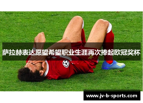 萨拉赫表达愿望希望职业生涯再次捧起欧冠奖杯